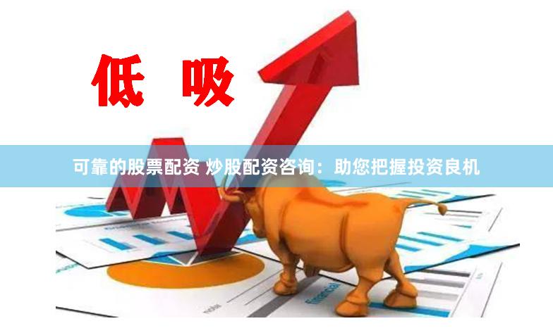 可靠的股票配资 炒股配资咨询：助您把握投资良机