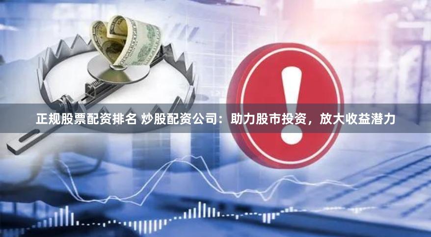 正规股票配资排名 炒股配资公司：助力股市投资，放大收益潜力