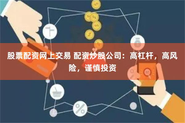 股票配资网上交易 配资炒股公司：高杠杆，高风险，谨慎投资