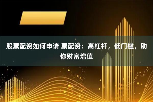 股票配资如何申请 票配资：高杠杆，低门槛，助你财富增值