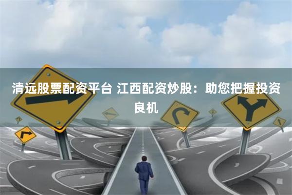 清远股票配资平台 江西配资炒股：助您把握投资良机