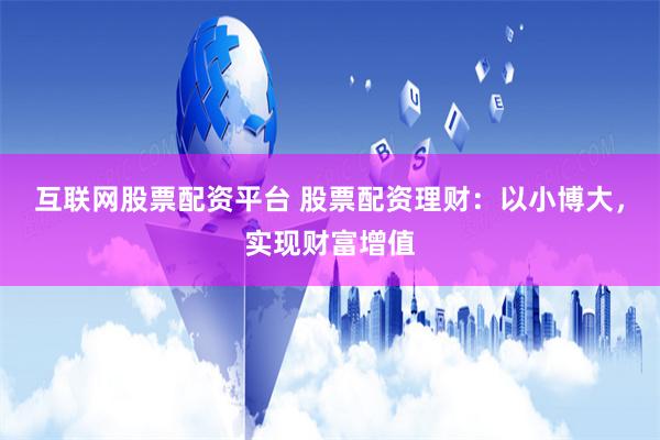 互联网股票配资平台 股票配资理财：以小博大，实现财富增值
