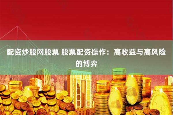 配资炒股网股票 股票配资操作：高收益与高风险的博弈