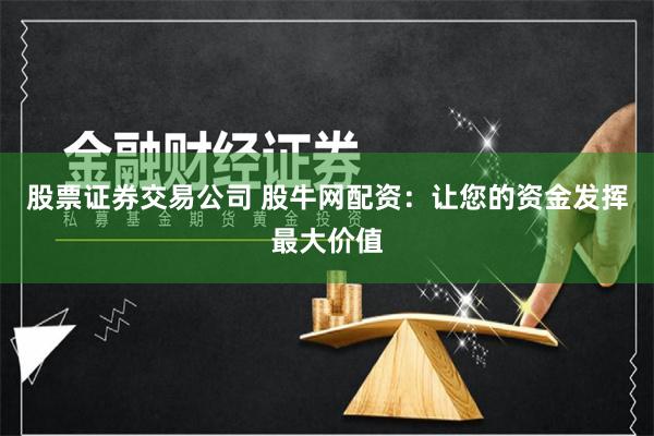 股票证券交易公司 股牛网配资：让您的资金发挥最大价值