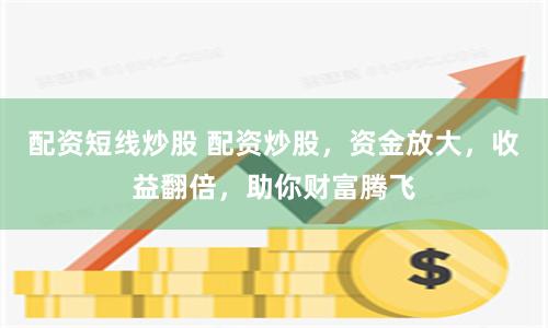 配资短线炒股 配资炒股，资金放大，收益翻倍，助你财富腾飞