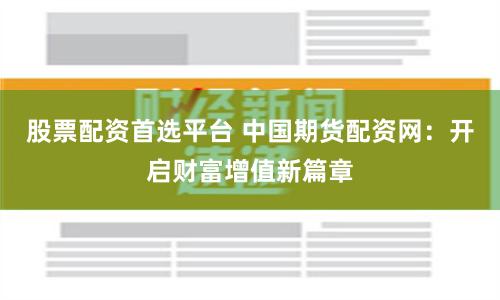 股票配资首选平台 中国期货配资网：开启财富增值新篇章