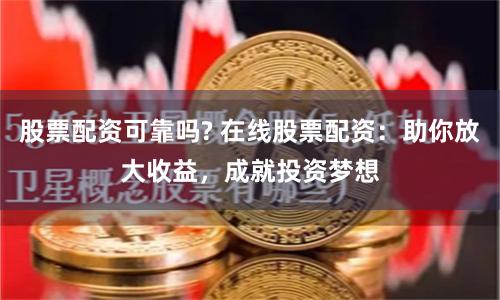 股票配资可靠吗? 在线股票配资：助你放大收益，成就投资梦想
