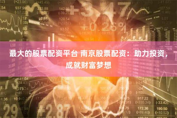 最大的股票配资平台 南京股票配资：助力投资，成就财富梦想
