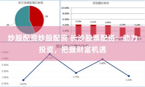 炒股配资炒股配资 长沙股票配资：助力投资，把握财富机遇
