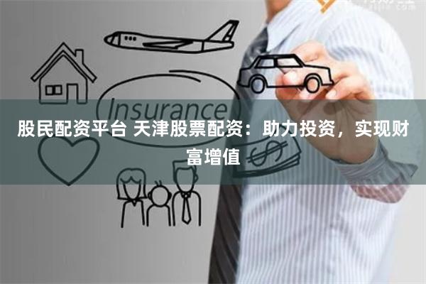 股民配资平台 天津股票配资：助力投资，实现财富增值
