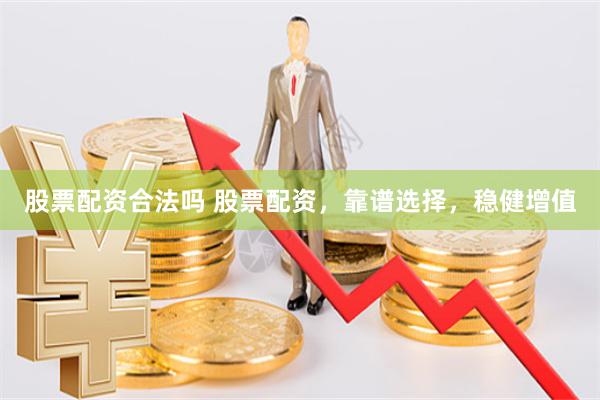 股票配资合法吗 股票配资，靠谱选择，稳健增值