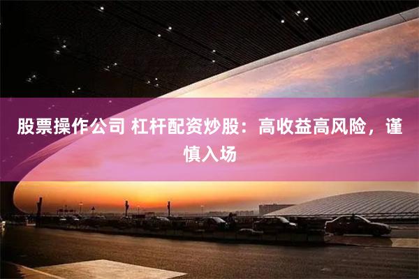 股票操作公司 杠杆配资炒股：高收益高风险，谨慎入场