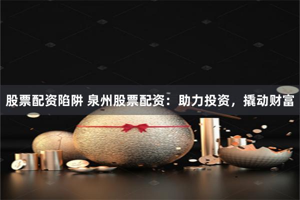 股票配资陷阱 泉州股票配资：助力投资，撬动财富