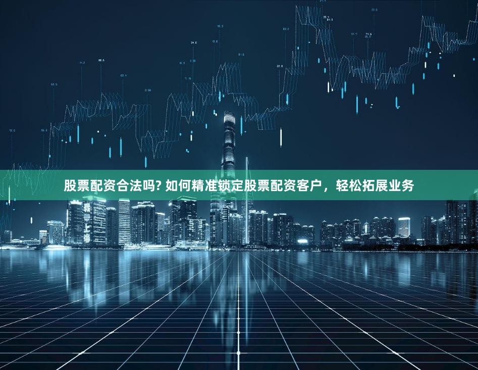 股票配资合法吗? 如何精准锁定股票配资客户，轻松拓展业务