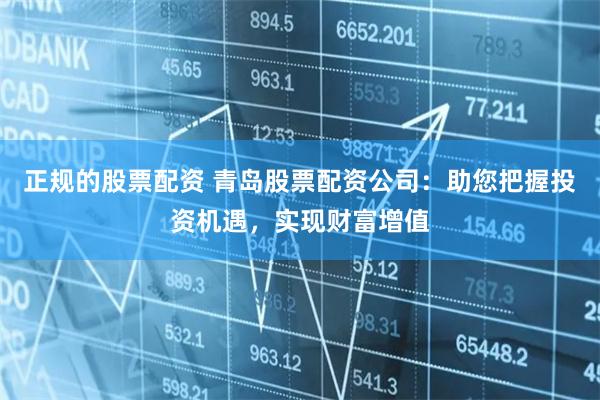 正规的股票配资 青岛股票配资公司：助您把握投资机遇，实现财富增值