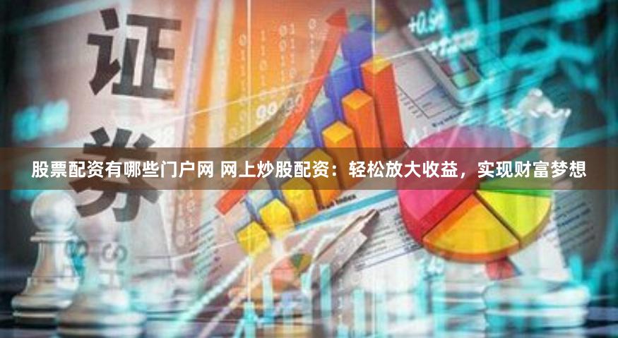 股票配资有哪些门户网 网上炒股配资：轻松放大收益，实现财富梦想