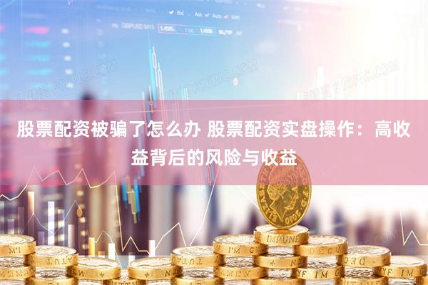 股票配资被骗了怎么办 股票配资实盘操作：高收益背后的风险与收益