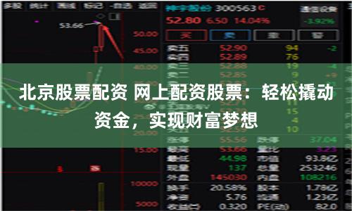北京股票配资 网上配资股票：轻松撬动资金，实现财富梦想