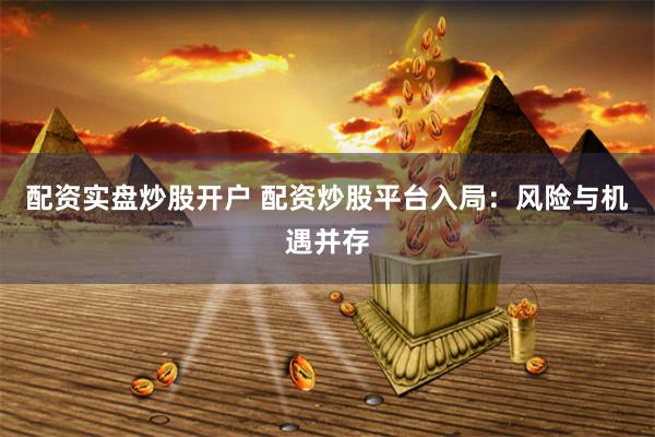 配资实盘炒股开户 配资炒股平台入局：风险与机遇并存