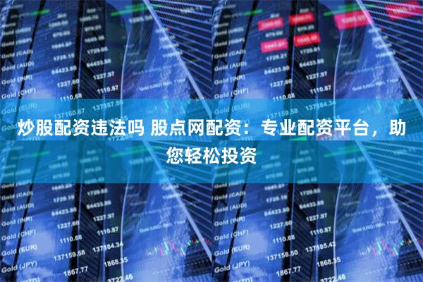 炒股配资违法吗 股点网配资：专业配资平台，助您轻松投资