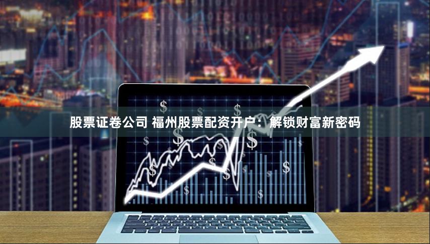 股票证卷公司 福州股票配资开户：解锁财富新密码