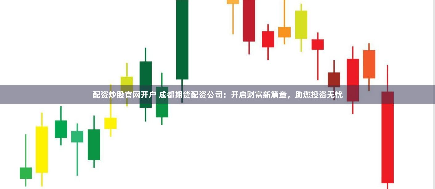 配资炒股官网开户 成都期货配资公司：开启财富新篇章，助您投资无忧