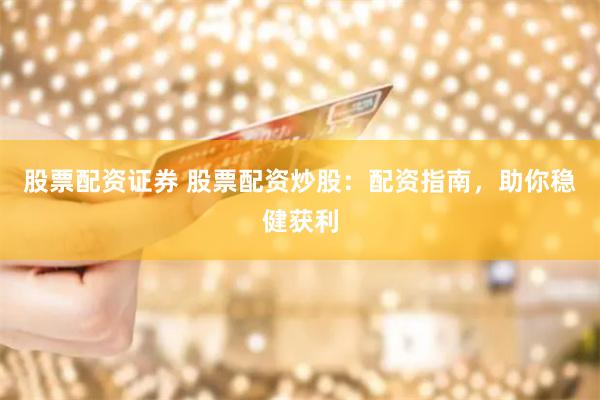 股票配资证券 股票配资炒股：配资指南，助你稳健获利