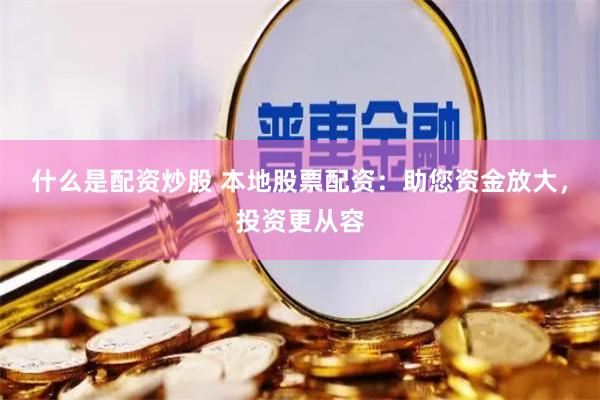 什么是配资炒股 本地股票配资：助您资金放大，投资更从容