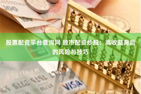 股票配资平台查询网 股市配资炒股：高收益背后的风险与技巧