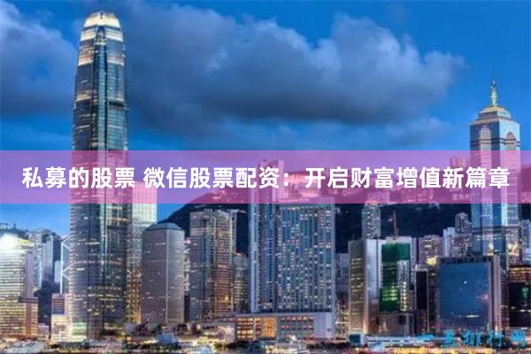 私募的股票 微信股票配资：开启财富增值新篇章