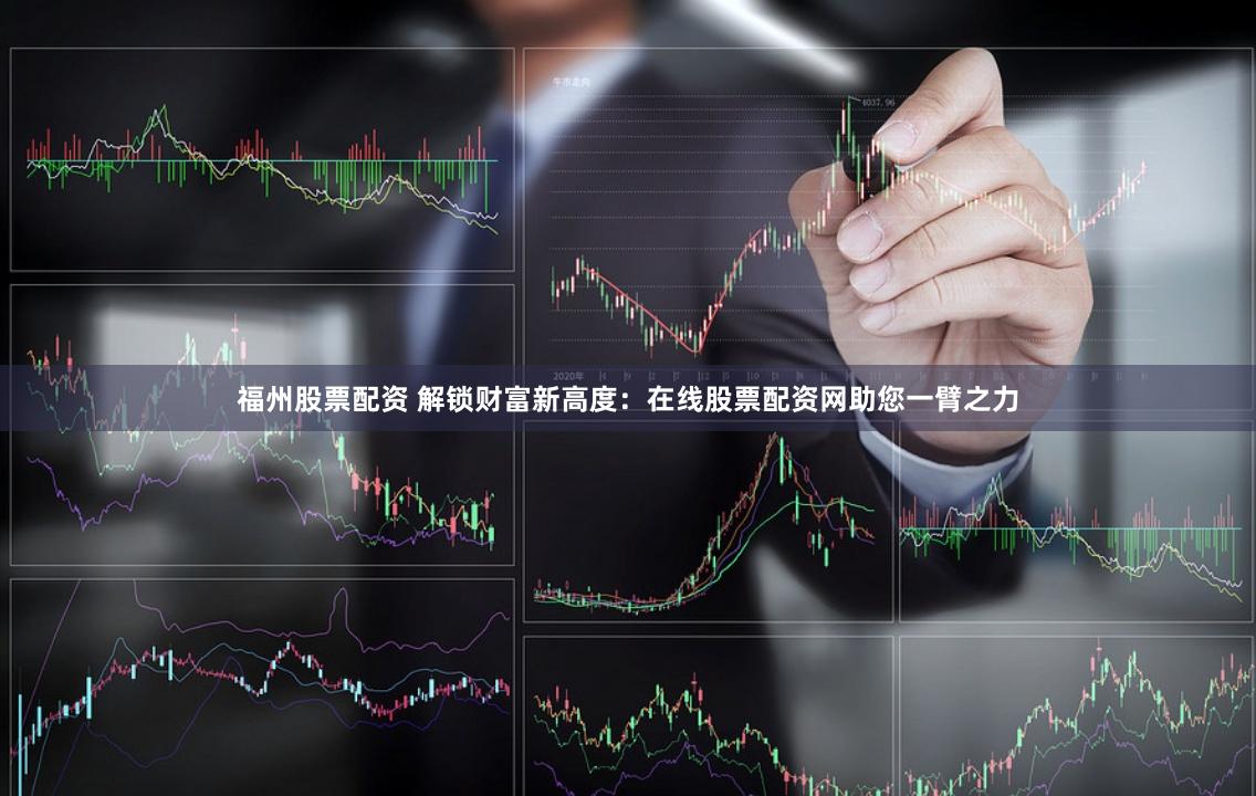 福州股票配资 解锁财富新高度：在线股票配资网助您一臂之力