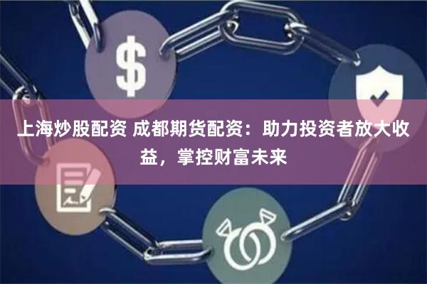 上海炒股配资 成都期货配资：助力投资者放大收益，掌控财富未来