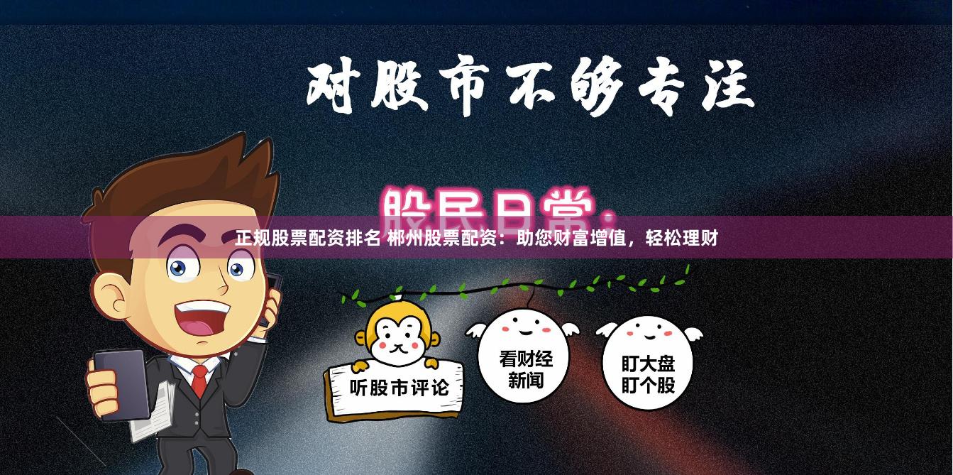 正规股票配资排名 郴州股票配资：助您财富增值，轻松理财