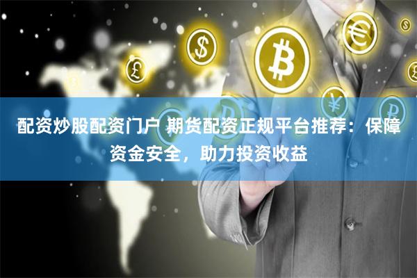 配资炒股配资门户 期货配资正规平台推荐：保障资金安全，助力投资收益