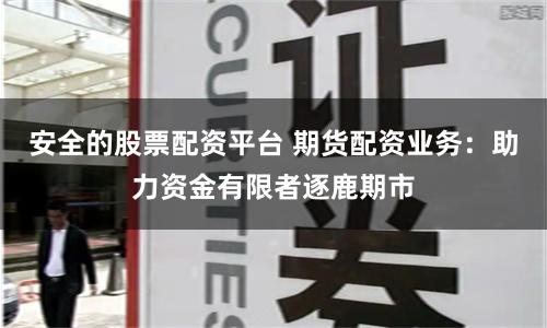 安全的股票配资平台 期货配资业务：助力资金有限者逐鹿期市