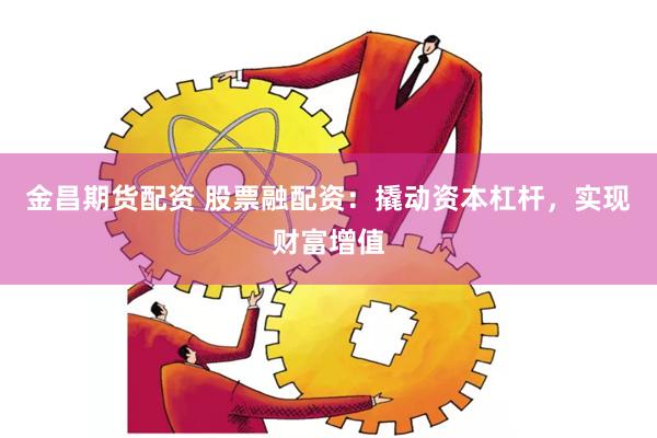 金昌期货配资 股票融配资：撬动资本杠杆，实现财富增值
