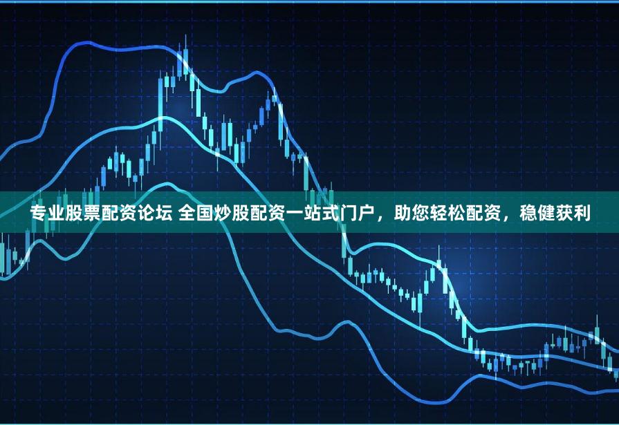 专业股票配资论坛 全国炒股配资一站式门户，助您轻松配资，稳健获利