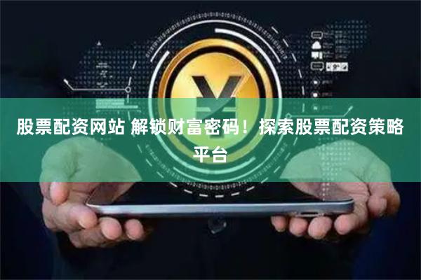股票配资网站 解锁财富密码！探索股票配资策略平台