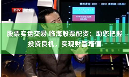 股票实盘交易 临海股票配资：助您把握投资良机，实现财富增值