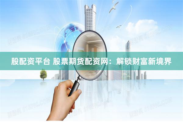 股配资平台 股票期货配资网：解锁财富新境界