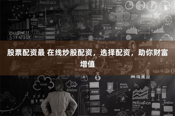 股票配资最 在线炒股配资，选择配资，助你财富增值