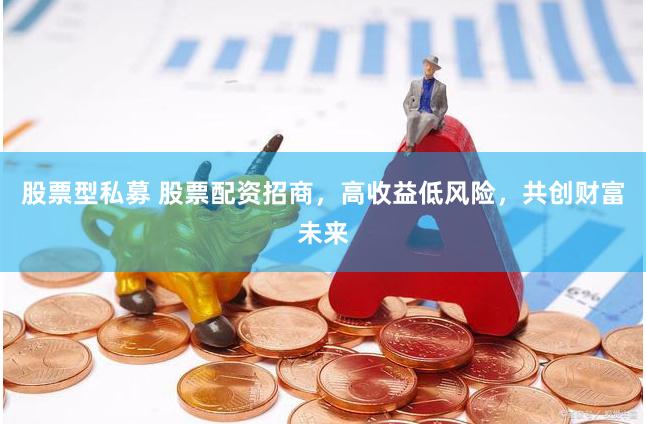股票型私募 股票配资招商，高收益低风险，共创财富未来