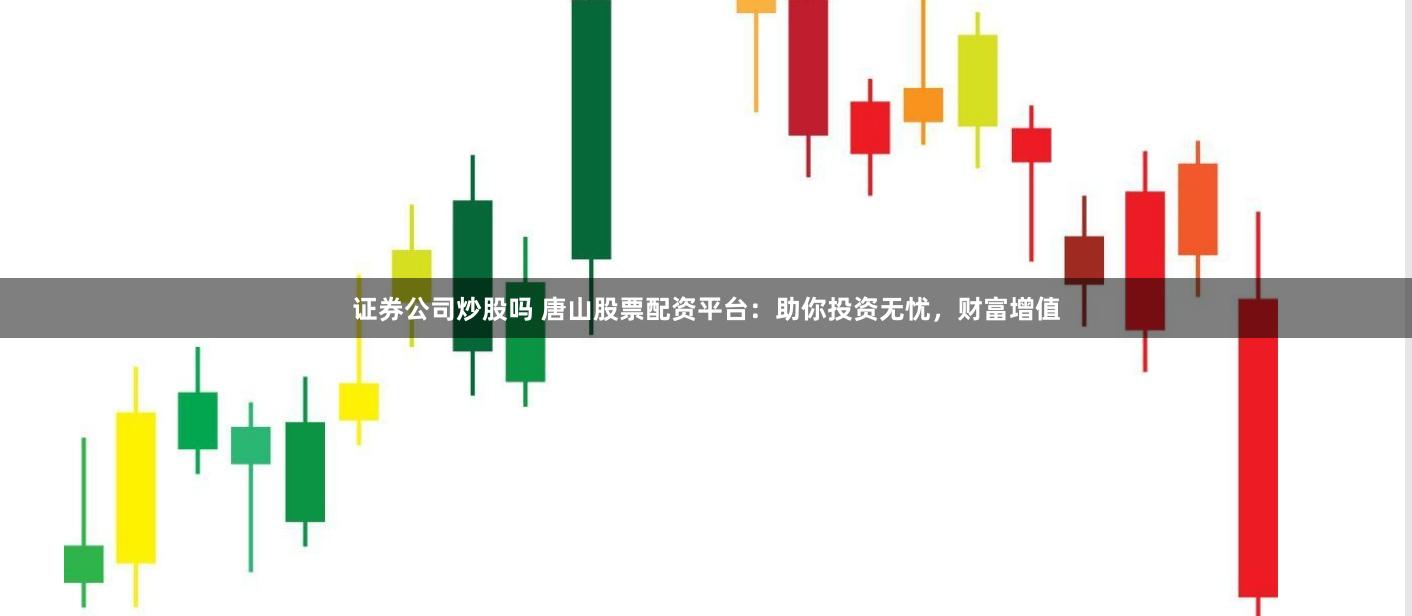 证券公司炒股吗 唐山股票配资平台：助你投资无忧，财富增值