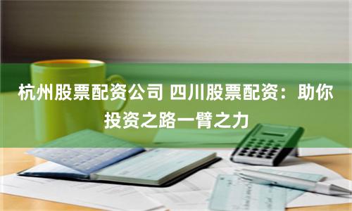 杭州股票配资公司 四川股票配资：助你投资之路一臂之力