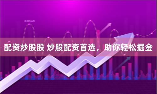 配资炒股股 炒股配资首选，助你轻松掘金