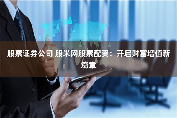 股票证券公司 股米网股票配资：开启财富增值新篇章