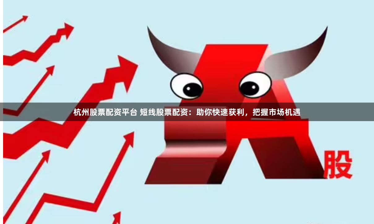 杭州股票配资平台 短线股票配资：助你快速获利，把握市场机遇