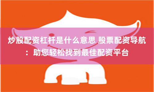 炒股配资杠杆是什么意思 股票配资导航：助您轻松找到最佳配资平台