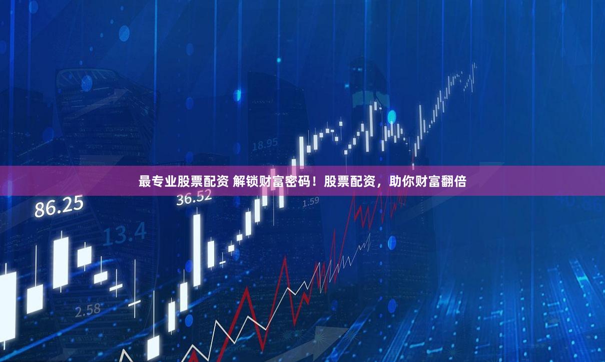 最专业股票配资 解锁财富密码！股票配资，助你财富翻倍