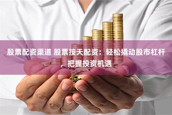股票配资渠道 股票按天配资：轻松撬动股市杠杆，把握投资机遇